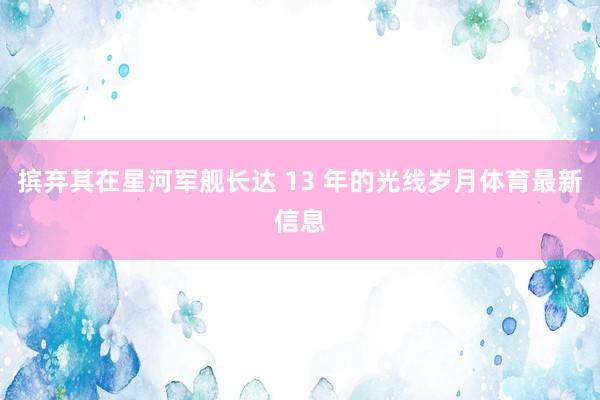 摈弃其在星河军舰长达 13 年的光线岁月体育最新信息