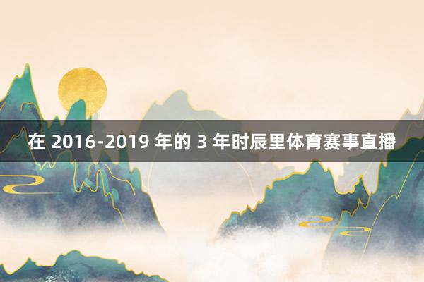 在 2016-2019 年的 3 年时辰里体育赛事直播