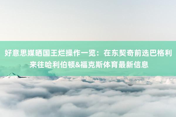 好意思媒晒国王烂操作一览：在东契奇前选巴格利 来往哈利伯顿&福克斯体育最新信息