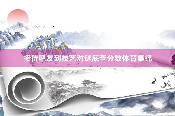 接待吧友到技艺对谜底查分数体育集锦