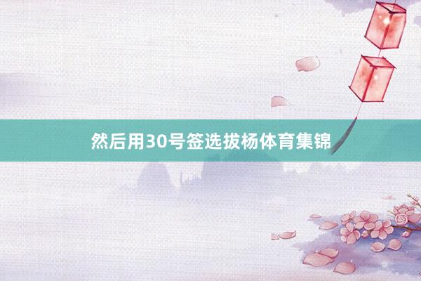 然后用30号签选拔杨体育集锦