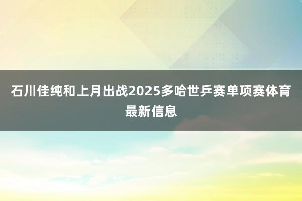石川佳纯和上月出战2025多哈世乒赛单项赛体育最新信息