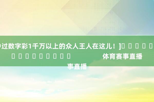 中过数字彩1千万以上的众人王人在这儿！]　　															                体育赛事直播
