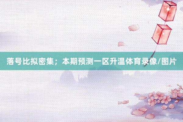 落号比拟密集；本期预测一区升温体育录像/图片