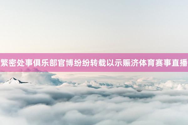 繁密处事俱乐部官博纷纷转载以示赈济体育赛事直播