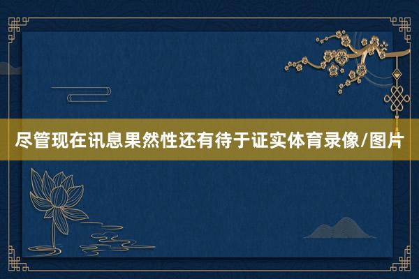 尽管现在讯息果然性还有待于证实体育录像/图片
