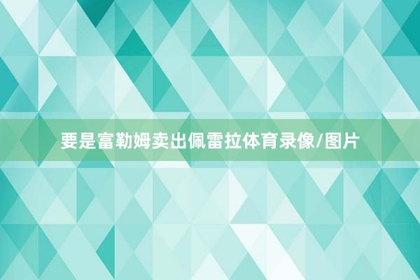 要是富勒姆卖出佩雷拉体育录像/图片