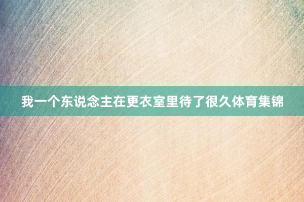 我一个东说念主在更衣室里待了很久体育集锦