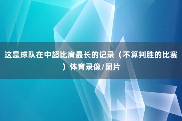 这是球队在中超比肩最长的记录（不算判胜的比赛）体育录像/图片