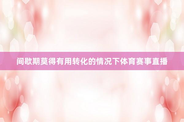 间歇期莫得有用转化的情况下体育赛事直播