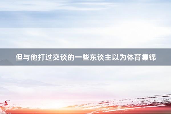 但与他打过交谈的一些东谈主以为体育集锦