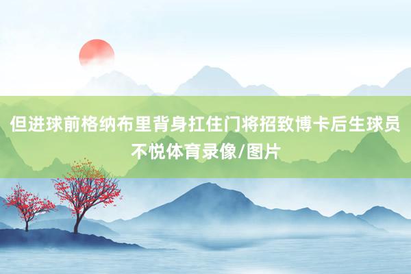 但进球前格纳布里背身扛住门将招致博卡后生球员不悦体育录像/图片