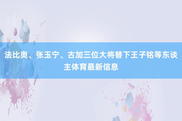 法比奥、张玉宁、古加三位大将替下王子铭等东谈主体育最新信息
