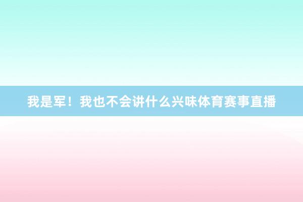 我是军！我也不会讲什么兴味体育赛事直播