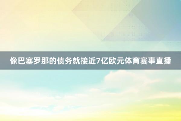 像巴塞罗那的债务就接近7亿欧元体育赛事直播