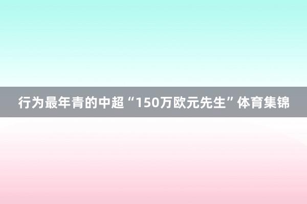 行为最年青的中超“150万欧元先生”体育集锦