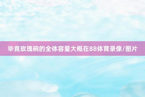 毕竟玫瑰碗的全体容量大概在88体育录像/图片