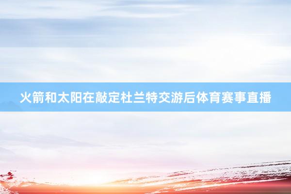 火箭和太阳在敲定杜兰特交游后体育赛事直播
