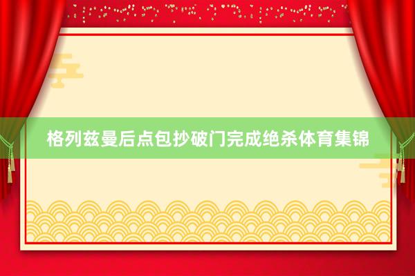 格列兹曼后点包抄破门完成绝杀体育集锦