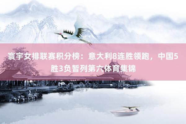 寰宇女排联赛积分榜:意大利8连胜领跑,中国5胜3负暂列第六体育集锦