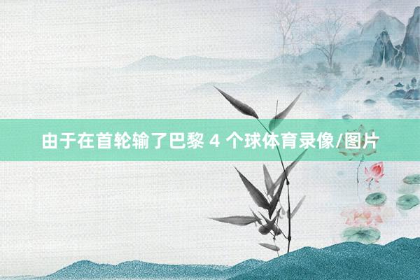 由于在首轮输了巴黎 4 个球体育录像/图片