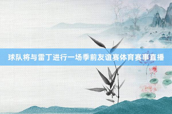 球队将与雷丁进行一场季前友谊赛体育赛事直播