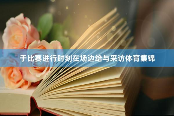 于比赛进行时刻在场边给与采访体育集锦