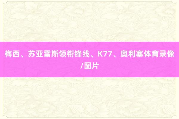 梅西、苏亚雷斯领衔锋线、K77、奥利塞体育录像/图片
