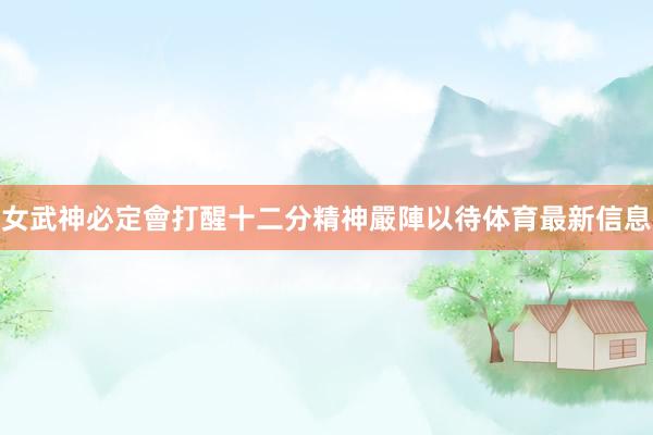 女武神必定會打醒十二分精神嚴陣以待体育最新信息