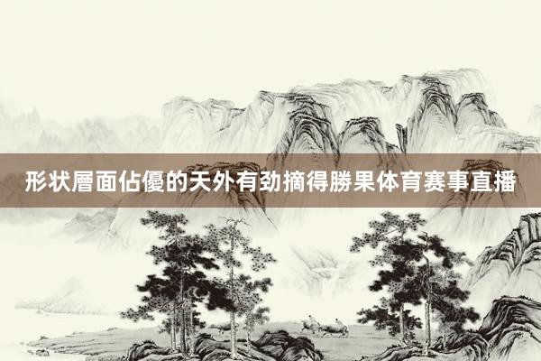 形状層面佔優的天外有劲摘得勝果体育赛事直播