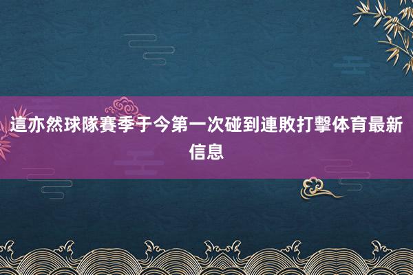 這亦然球隊賽季于今第一次碰到連敗打擊体育最新信息
