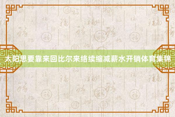 太阳思要靠来回比尔来络续缩减薪水开销体育集锦
