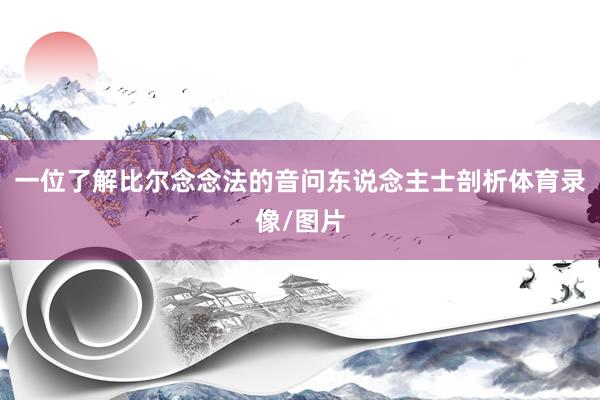 一位了解比尔念念法的音问东说念主士剖析体育录像/图片