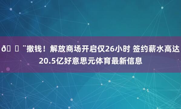 😨撒钱！解放商场开启仅26小时 签约薪水高达20.5亿好意思元体育最新信息