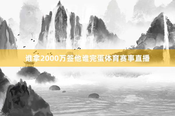 谁拿2000万签他谁完蛋体育赛事直播