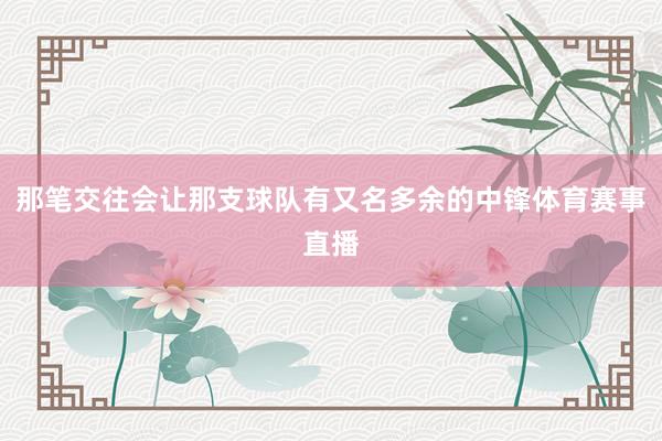 那笔交往会让那支球队有又名多余的中锋体育赛事直播