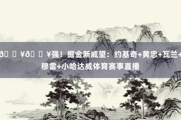 🔥🔥强！掘金新威望：约基奇+黄忠+瓦兰+穆雷+小哈达威体育赛事直播