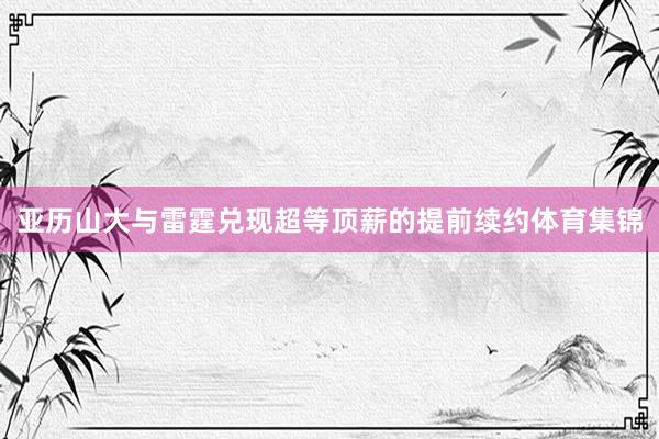 亚历山大与雷霆兑现超等顶薪的提前续约体育集锦