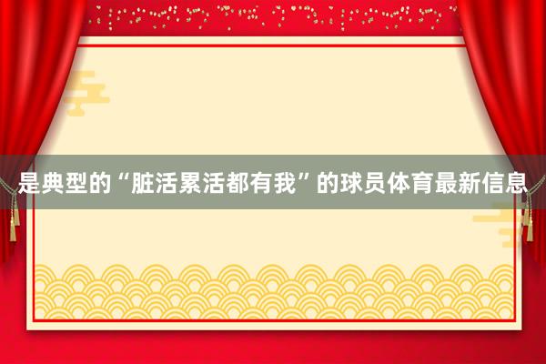是典型的“脏活累活都有我”的球员体育最新信息