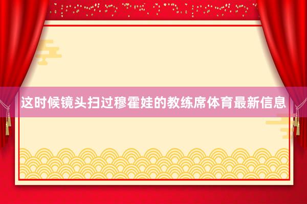 这时候镜头扫过穆霍娃的教练席体育最新信息