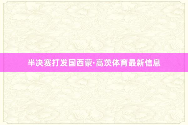半决赛打发国西蒙·高茨体育最新信息