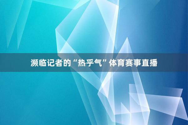 濒临记者的“热乎气”体育赛事直播