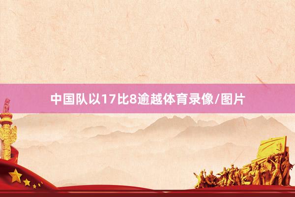 中国队以17比8逾越体育录像/图片