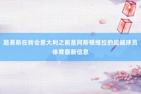 路易斯在转会意大利之前是阿斯顿维拉的超越球员体育最新信息
