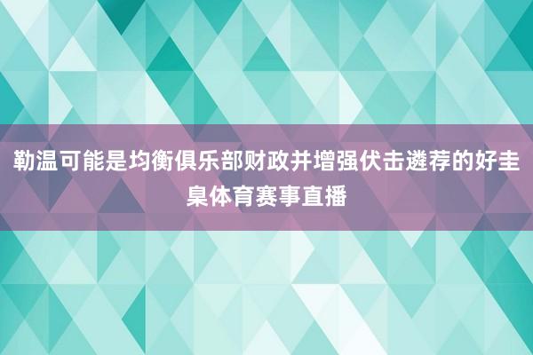 勒温可能是均衡俱乐部财政并增强伏击遴荐的好圭臬体育赛事直播