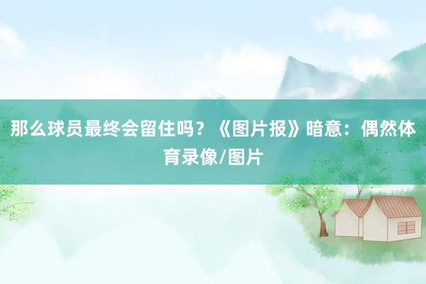 那么球员最终会留住吗？《图片报》暗意：偶然体育录像/图片