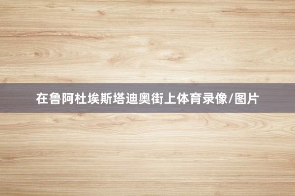 在鲁阿杜埃斯塔迪奥街上体育录像/图片