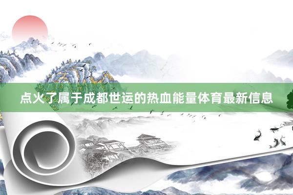 点火了属于成都世运的热血能量体育最新信息