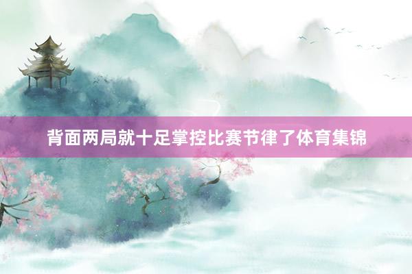 背面两局就十足掌控比赛节律了体育集锦