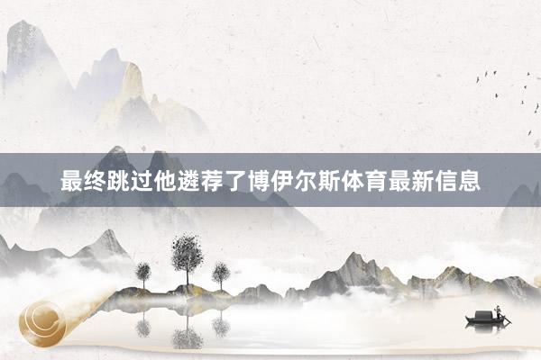 最终跳过他遴荐了博伊尔斯体育最新信息